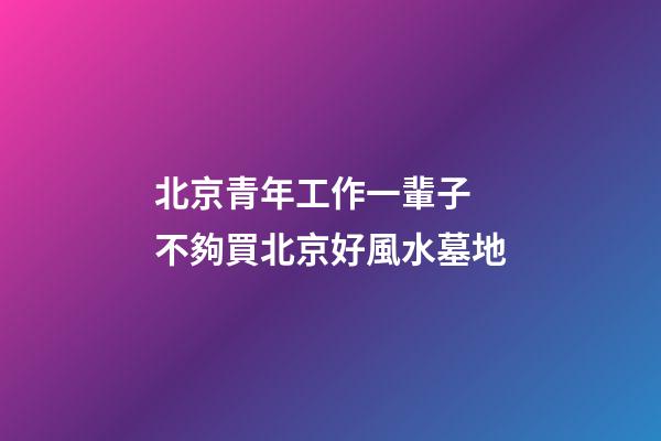 北京青年工作一輩子 不夠買北京好風水墓地
